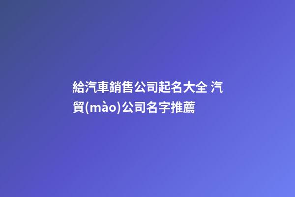 給汽車銷售公司起名大全 汽貿(mào)公司名字推薦-第1張-公司起名-玄機(jī)派